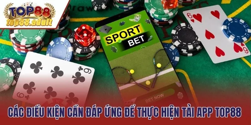 Các điều kiện cần đáp ứng để thực hiện tải app Top88