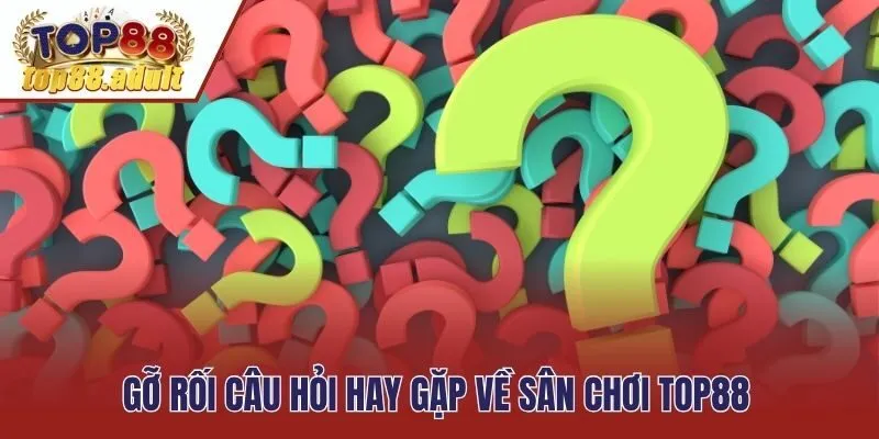 Gỡ rối câu hỏi hay gặp về sân chơi TOP88