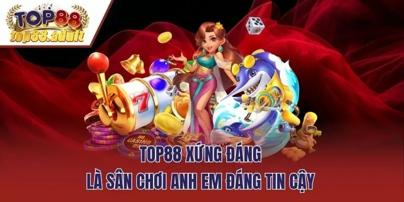 TOP88 xứng đáng là sân chơi anh em đáng tin cậy